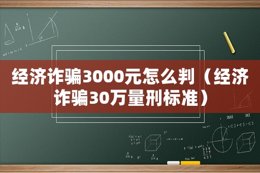 經濟詐騙3000元怎么判（經濟詐騙30萬量刑標準）