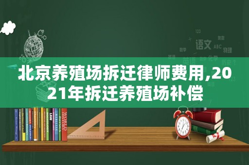北京養殖場拆遷律師費用,2021年拆遷養殖場補償