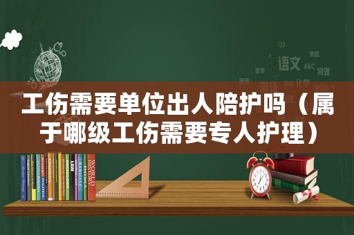 工傷需要單位出人陪護嗎（屬于哪級工傷需要專人護理）