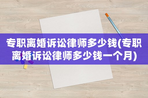 專職離婚訴訟律師多少錢(專職離婚訴訟律師多少錢一個月)