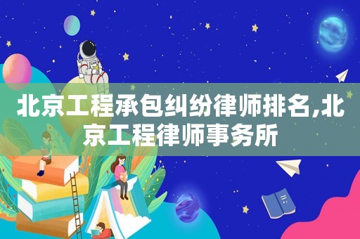 北京工程承包糾紛律師排名,北京工程律師事務所