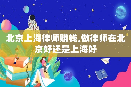 北京上海律師賺錢,做律師在北京好還是上海好