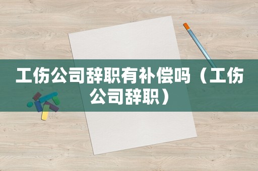 工傷公司辭職有補償嗎（工傷公司辭職）