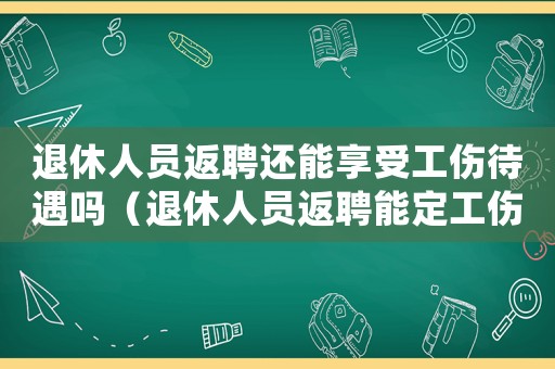 退休人員返聘還能享受工傷待遇嗎（退休人員返聘能定工傷）