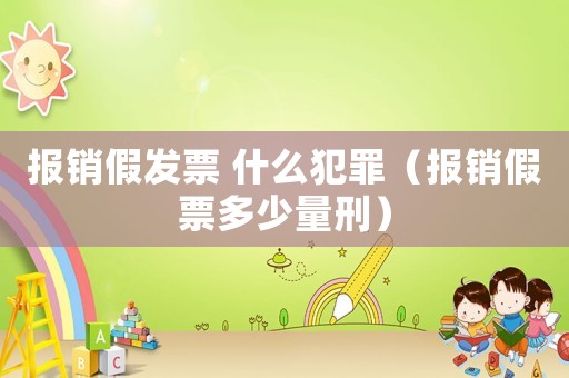 報(bào)銷假發(fā)票 什么犯罪（報(bào)銷假票多少量刑）