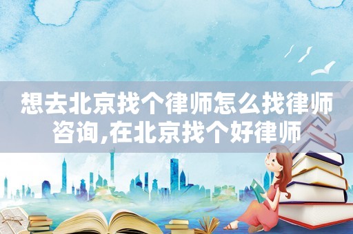 想去北京找個律師怎么找律師咨詢,在北京找個好律師