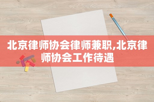 北京律師協會律師兼職,北京律師協會工作待遇
