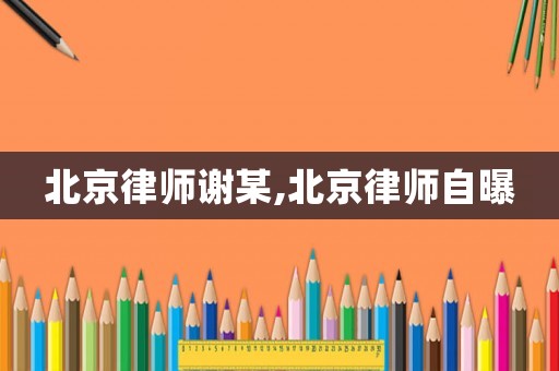 北京律師謝某,北京律師自曝