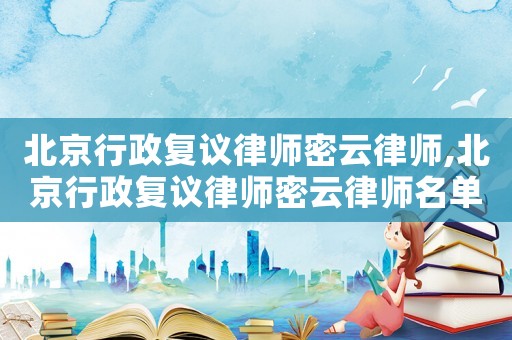 北京行政復議律師密云律師,北京行政復議律師密云律師名單