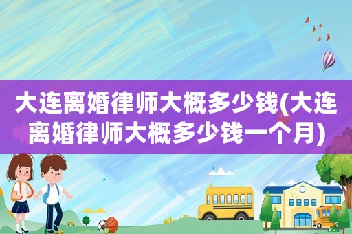 大連離婚律師大概多少錢(大連離婚律師大概多少錢一個月)