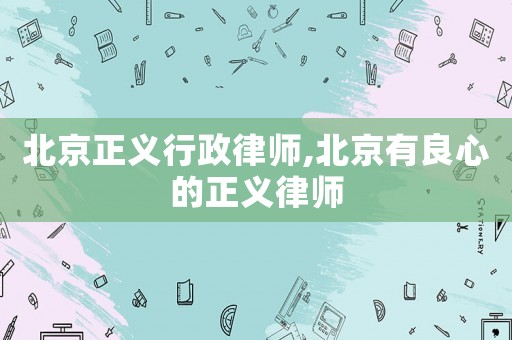 北京正義行政律師,北京有良心的正義律師