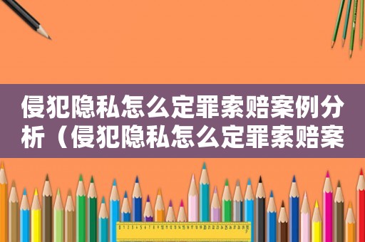 侵犯隱私怎么定罪索賠案例分析（侵犯隱私怎么定罪索賠案例）