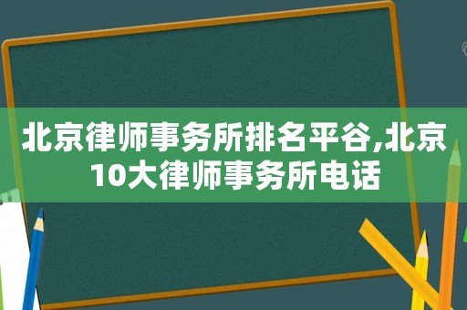 北京律師事務所排名平谷,北京10大律師事務所電話