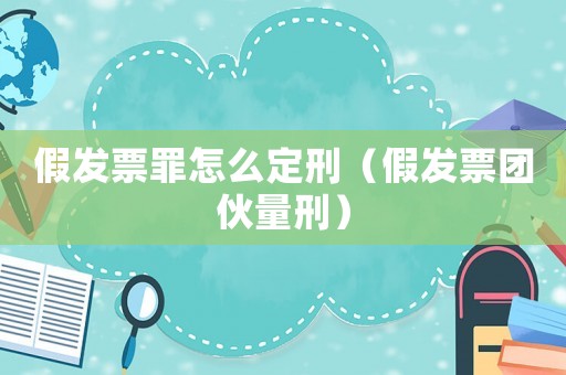 假發票罪怎么定刑（假發票團伙量刑）