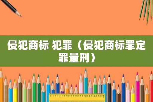 侵犯商標 犯罪（侵犯商標罪定罪量刑）
