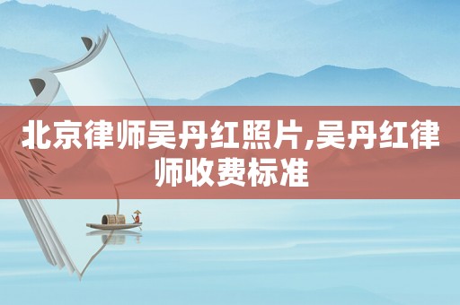 北京律師吳丹紅照片,吳丹紅律師收費標準