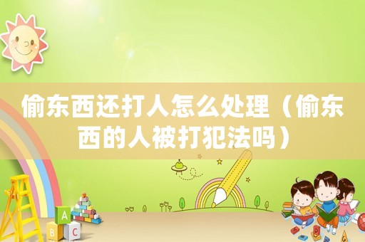 偷東西還打人怎么處理（偷東西的人被打犯法嗎）