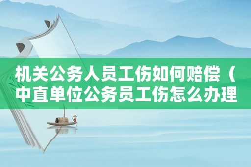 機關公務人員工傷如何賠償（中直單位公務員工傷怎么辦理）