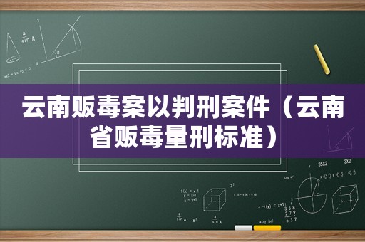 云南販毒案以判刑案件（云南省販毒量刑標準）