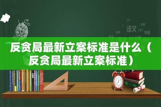 反貪局最新立案標準是什么（反貪局最新立案標準）