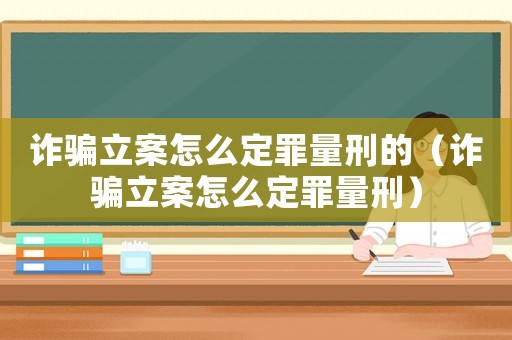 詐騙立案怎么定罪量刑的（詐騙立案怎么定罪量刑）