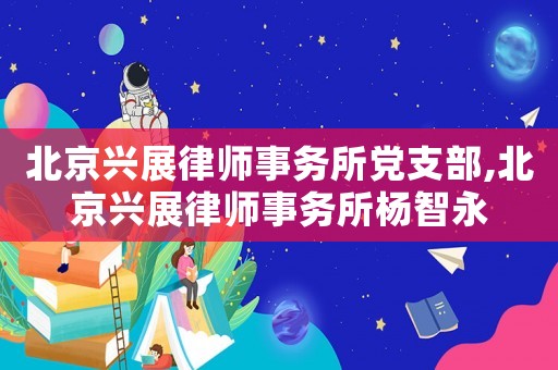北京興展律師事務所黨支部,北京興展律師事務所楊智永