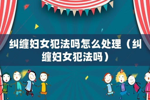 糾纏婦女犯法嗎怎么處理（糾纏婦女犯法嗎）