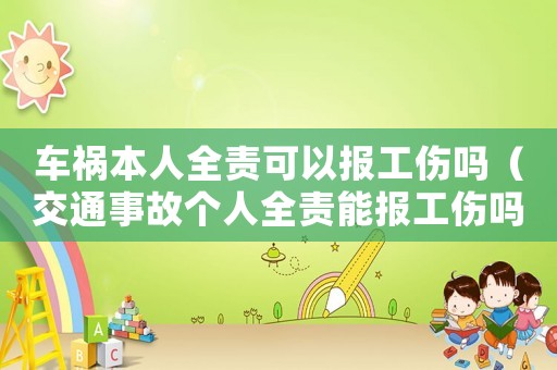 車禍本人全責可以報工傷嗎（交通事故個人全責能報工傷嗎）