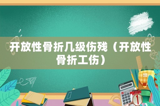 開放性骨折幾級(jí)傷殘（開放性骨折工傷）