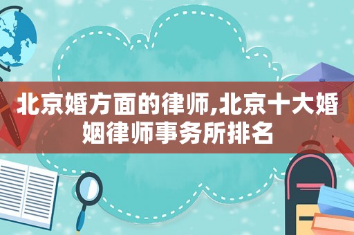 北京婚方面的律師,北京十大婚姻律師事務所排名