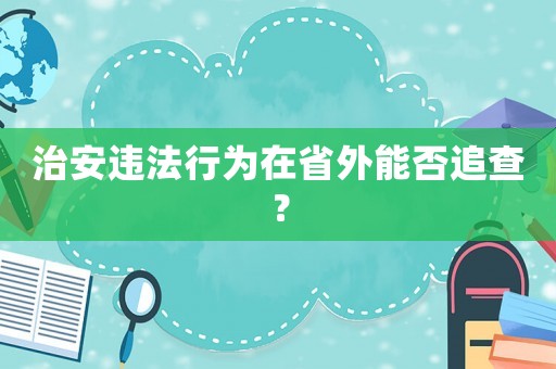 治安違法行為在省外能否追查？