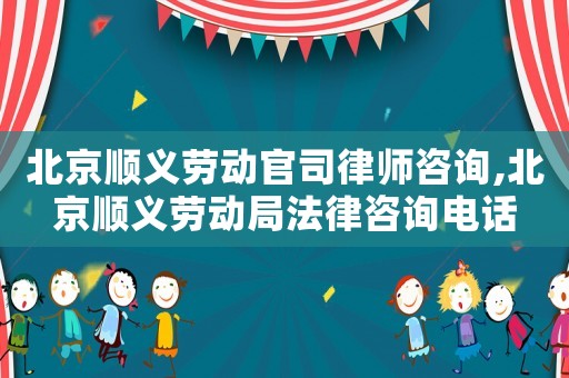 北京順義勞動官司律師咨詢,北京順義勞動局法律咨詢電話