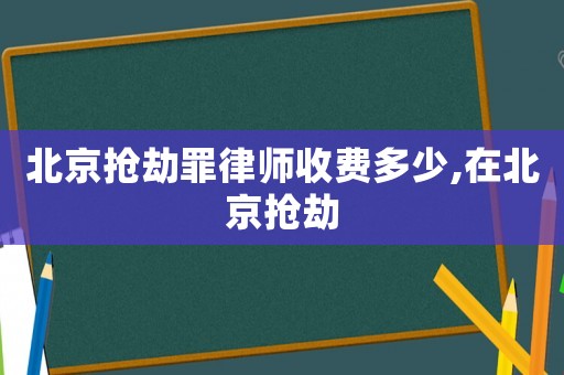 北京搶劫罪律師收費多少,在北京搶劫