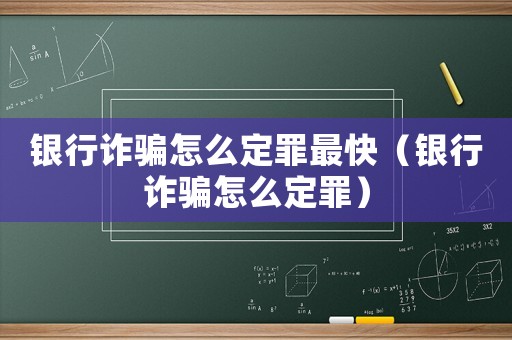 銀行詐騙怎么定罪最快（銀行詐騙怎么定罪）