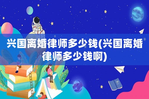 興國離婚律師多少錢(興國離婚律師多少錢啊)