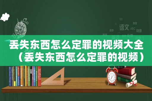 丟失東西怎么定罪的視頻大全（丟失東西怎么定罪的視頻）