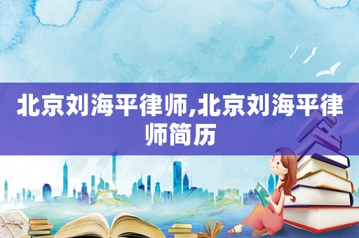 北京劉海平律師,北京劉海平律師簡(jiǎn)歷