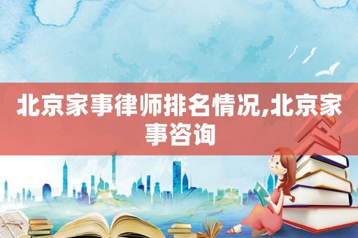 北京家事律師排名情況,北京家事咨詢