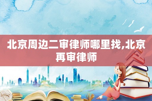 北京周邊二審律師哪里找,北京再審律師