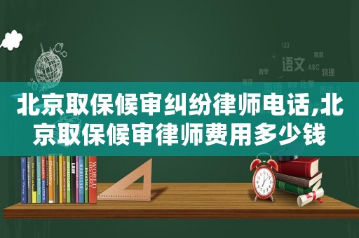 北京取保候審糾紛律師電話,北京取保候審律師費用多少錢
