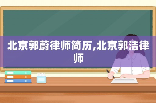 北京郭蔚律師簡(jiǎn)歷,北京郭潔律師