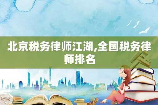 北京稅務律師江湖,全國稅務律師排名