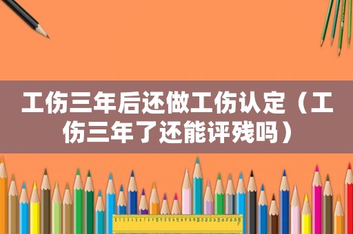 工傷三年后還做工傷認定（工傷三年了還能評殘嗎）