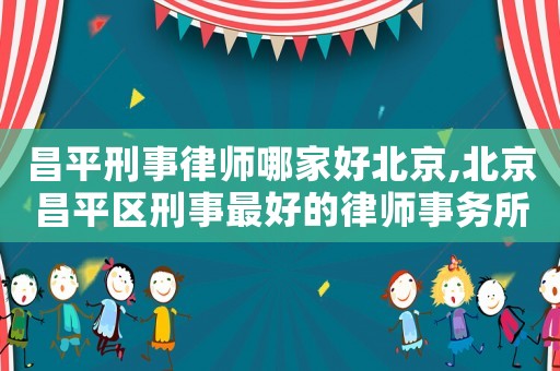 昌平刑事律師哪家好北京,北京昌平區(qū)刑事最好的律師事務(wù)所