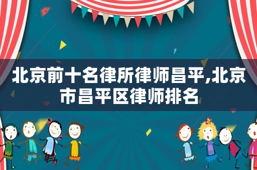 北京前十名律所律師昌平,北京市昌平區(qū)律師排名