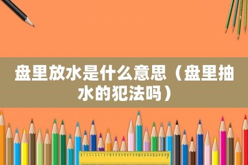 盤里放水是什么意思（盤里抽水的犯法嗎）
