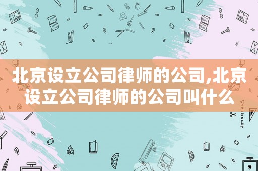 北京設立公司律師的公司,北京設立公司律師的公司叫什么