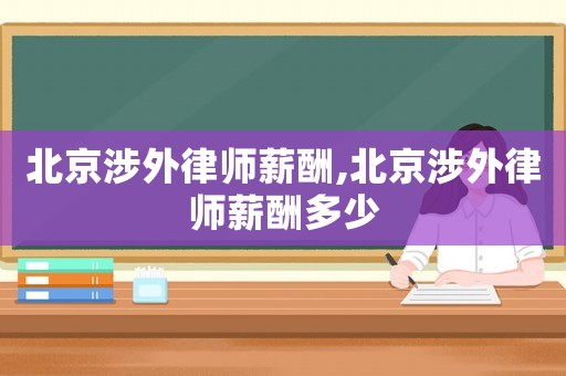 北京涉外律師薪酬,北京涉外律師薪酬多少