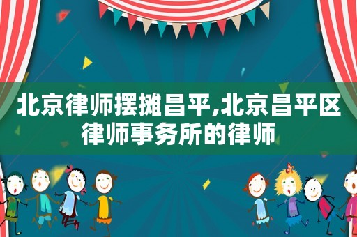 北京律師擺攤昌平,北京昌平區律師事務所的律師