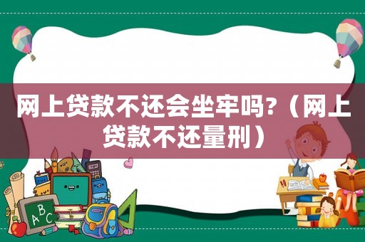 網上貸款不還會坐牢嗎?（網上貸款不還量刑）